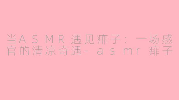 当ASMR遇见痱子：一场感官的清凉奇遇-asmr痱子