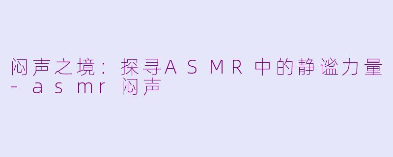 闷声之境：探寻ASMR中的静谧力量-asmr闷声