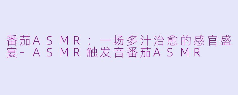 番茄ASMR：一场多汁治愈的感官盛宴-ASMR触发音番茄ASMR
