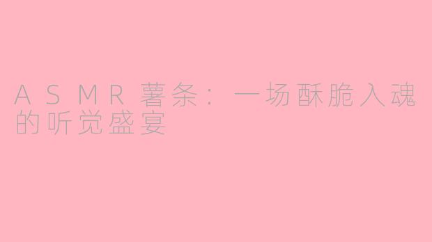 ASMR薯条：一场酥脆入魂的听觉盛宴