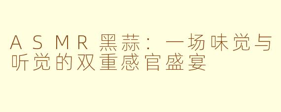 ASMR黑蒜：一场味觉与听觉的双重感官盛宴