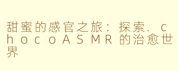 甜蜜的感官之旅:探索.chocoASMR的治愈世界