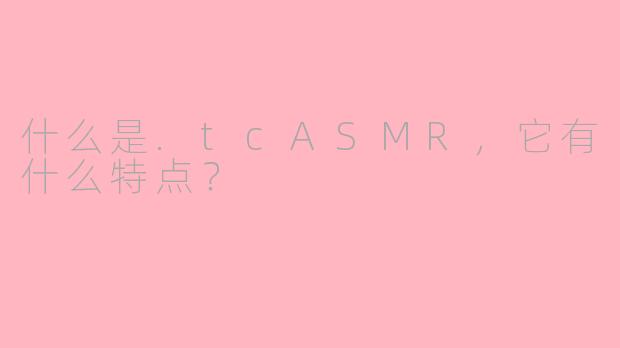 什么是.tcASMR，它有什么特点？