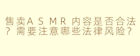 售卖ASMR内容是否合法？需要注意哪些法律风险？