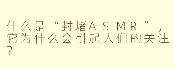 什么是“封堵ASMR”，它为什么会引起人们的关注？
