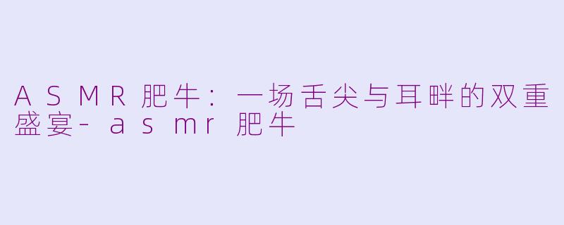 ASMR肥牛：一场舌尖与耳畔的双重盛宴-asmr肥牛