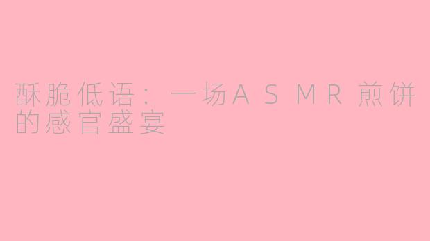 酥脆低语：一场ASMR煎饼的感官盛宴