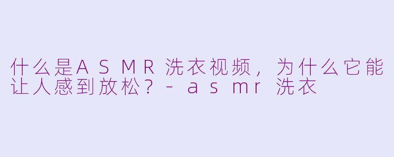 什么是ASMR洗衣视频，为什么它能让人感到放松？-asmr洗衣