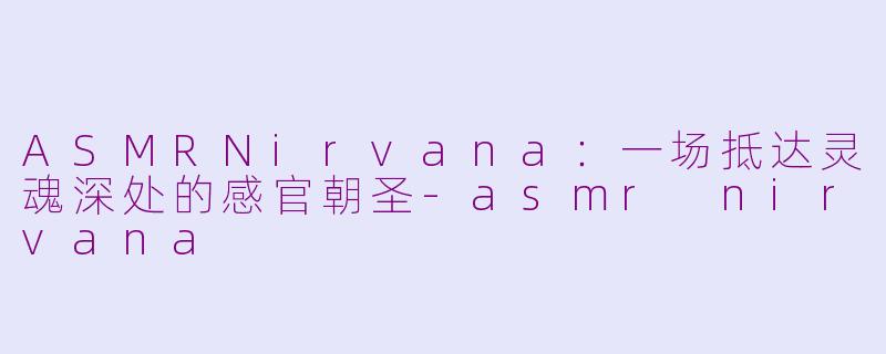ASMRNirvana：一场抵达灵魂深处的感官朝圣-asmr nirvana