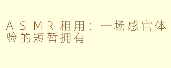 ASMR租用：一场感官体验的短暂拥有