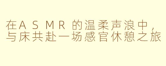 在ASMR的温柔声浪中,与床共赴一场感官休憩之旅