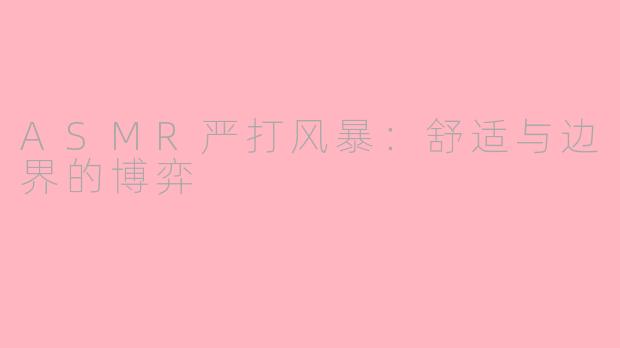 ASMR严打风暴:舒适与边界的博弈