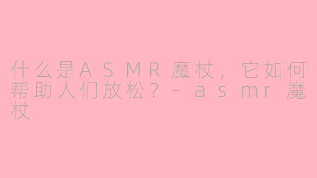 什么是ASMR魔杖,它如何帮助人们放松?