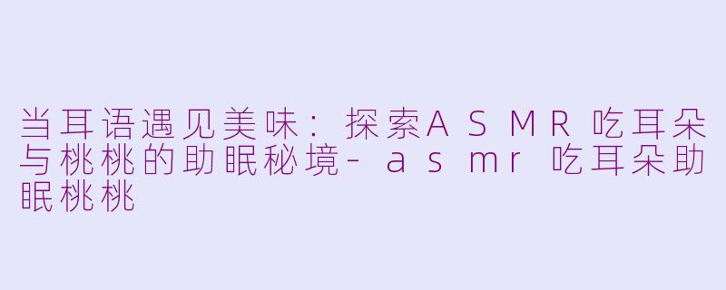 当耳语遇见美味:探索ASMR吃耳朵与桃桃的助眠秘境