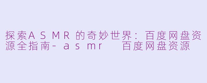 探索ASMR的奇妙世界:百度网盘资源全指南-asmr 百度网盘资源