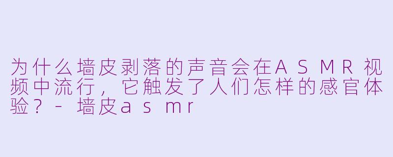 为什么墙皮剥落的声音会在ASMR视频中流行，它触发了人们怎样的感官体验？-墙皮asmr