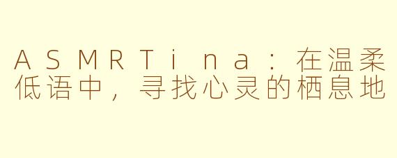 ASMRTina：在温柔低语中，寻找心灵的栖息地