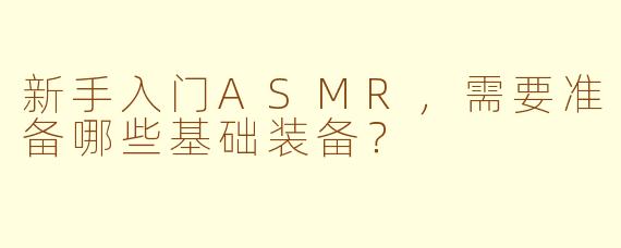新手入门ASMR，需要准备哪些基础装备？