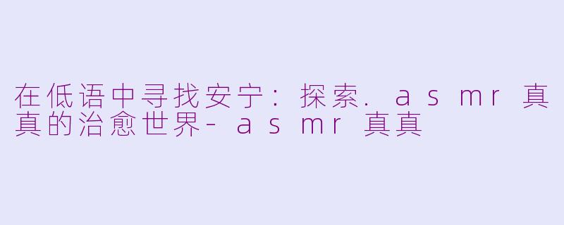 在低语中寻找安宁：探索.asmr真真的治愈世界-asmr真真
