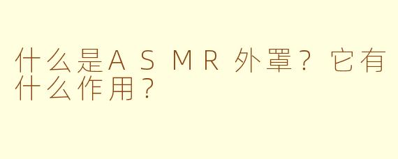 什么是ASMR外罩?它有什么作用?