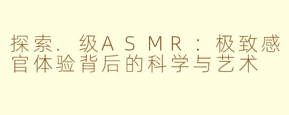 探索.级ASMR：极致感官体验背后的科学与艺术