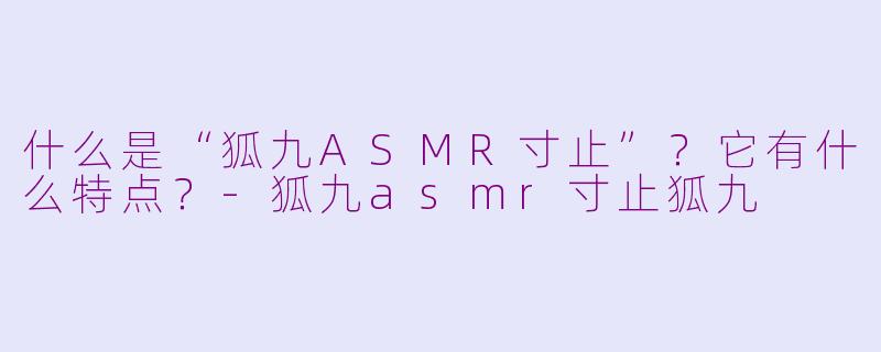 什么是“狐九ASMR寸止”?它有什么特点?