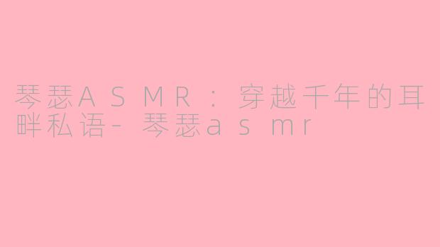 琴瑟ASMR：穿越千年的耳畔私语-琴瑟asmr