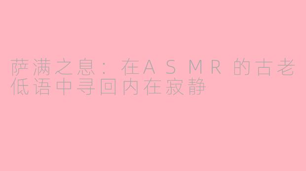 萨满之息：在ASMR的古老低语中寻回内在寂静