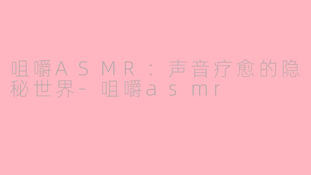 咀嚼ASMR：声音疗愈的隐秘世界-咀嚼asmr