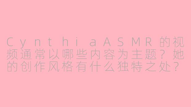 CynthiaASMR的视频通常以哪些内容为主题？她的创作风格有什么独特之处？-cynthia asmr