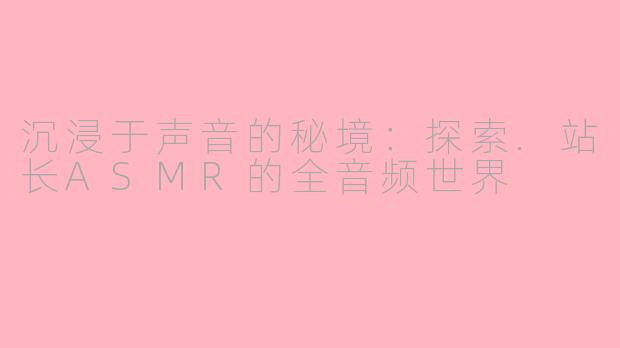 沉浸于声音的秘境：探索.站长ASMR的全音频世界