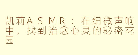 凯莉ASMR：在细微声响中，找到治愈心灵的秘密花园
