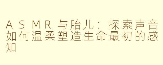 ASMR与胎儿:探索声音如何温柔塑造生命最初的感知