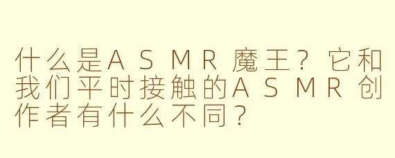 什么是ASMR魔王？它和我们平时接触的ASMR创作者有什么不同？