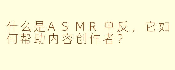 什么是ASMR单反，它如何帮助内容创作者？