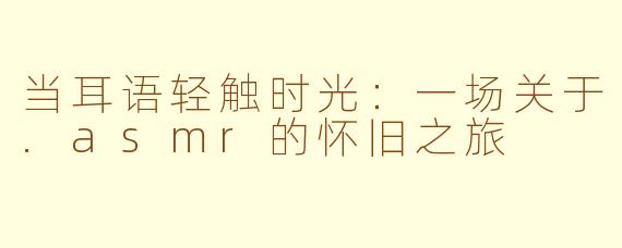 当耳语轻触时光：一场关于.asmr的怀旧之旅