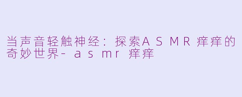 当声音轻触神经：探索ASMR痒痒的奇妙世界-asmr痒痒