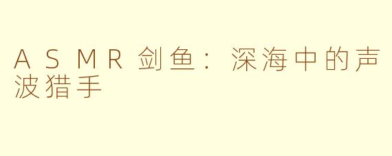 ASMR剑鱼:深海中的声波猎手