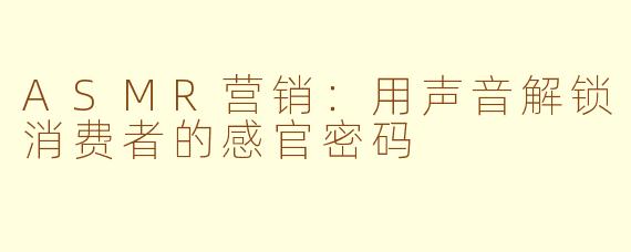 ASMR营销：用声音解锁消费者的感官密码