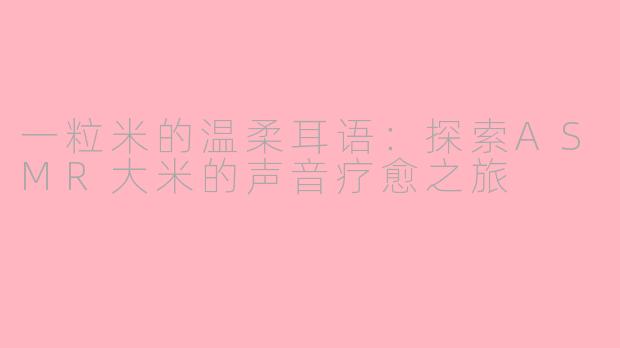 一粒米的温柔耳语:探索ASMR大米的声音疗愈之旅