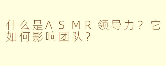 什么是ASMR领导力?它如何影响团队?