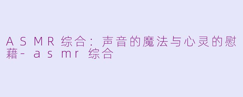 ASMR综合：声音的魔法与心灵的慰藉-asmr综合