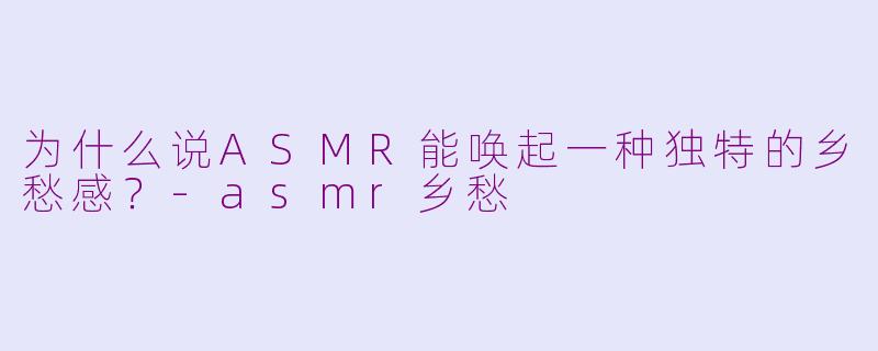 为什么说ASMR能唤起一种独特的乡愁感?