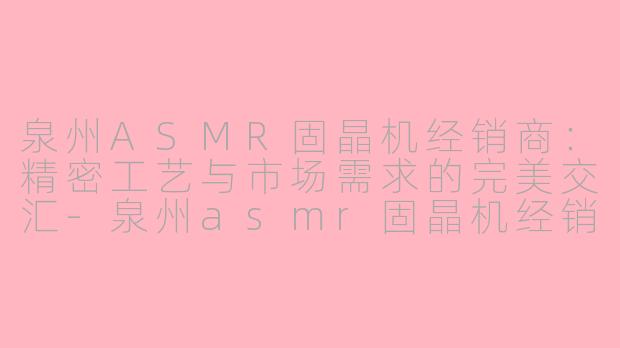 泉州ASMR固晶机经销商：精密工艺与市场需求的完美交汇-泉州asmr固晶机经销商
