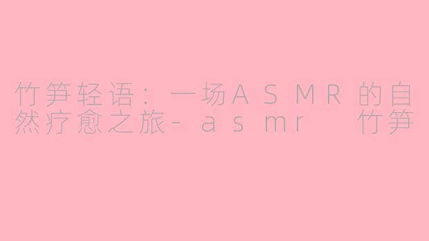 竹笋轻语：一场ASMR的自然疗愈之旅-asmr 竹笋