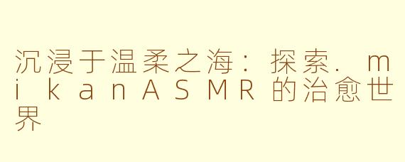 沉浸于温柔之海：探索.mikanASMR的治愈世界