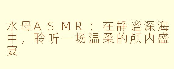 水母ASMR：在静谧深海中，聆听一场温柔的颅内盛宴