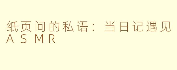 纸页间的私语：当日记遇见ASMR