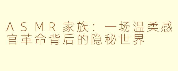 ASMR家族：一场温柔感官革命背后的隐秘世界