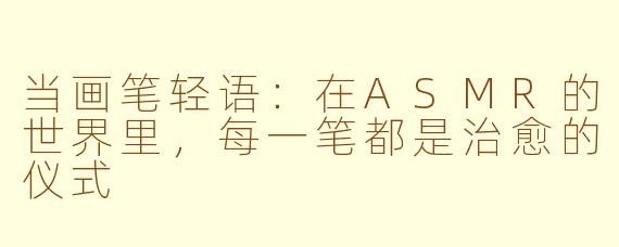 当画笔轻语：在ASMR的世界里，每一笔都是治愈的仪式